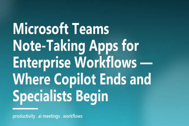Microsoft Teams Note-Taking Apps for Enterprise Workflows — Where Copilot Ends and Specialists Begin