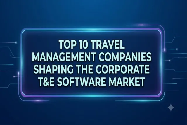 Top 10 Travel Management Companies Shaping the Corporate T&E Software Market Through 2030